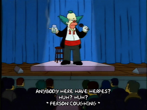 "Anybody here have herpes? Huh? Huh?" Krusty the Clown from The Simpsons asks the crowd at a stand up gig, to a response of silence and awkward coughing. 